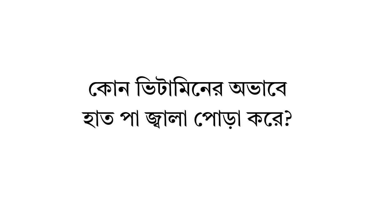 কোন ভিটামিনের অভাবে হাত পা জ্বালা পোড়া করে